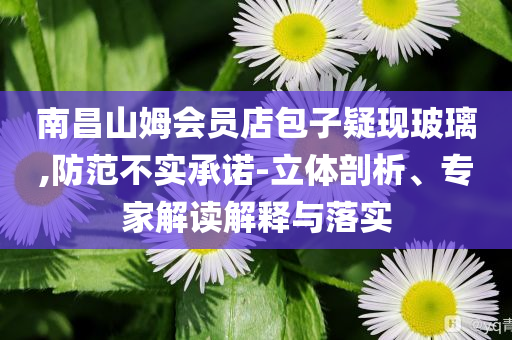南昌山姆會(huì)員店包子疑現(xiàn)玻璃,防范不實(shí)承諾-立體剖析、專家解讀解釋與落實(shí)