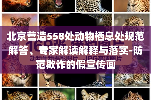 北京營(yíng)造558處動(dòng)物棲息處規(guī)范解答、專家解讀解釋與落實(shí)-防范欺詐的假宣傳畫
