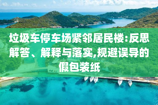 垃圾車停車場緊鄰居民樓:反思解答、解釋與落實(shí),規(guī)避誤導(dǎo)的假包裝紙