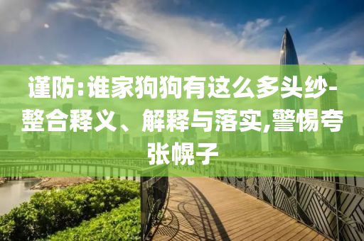 謹(jǐn)防:誰(shuí)家狗狗有這么多頭紗-整合釋義、解釋與落實(shí),警惕夸張幌子