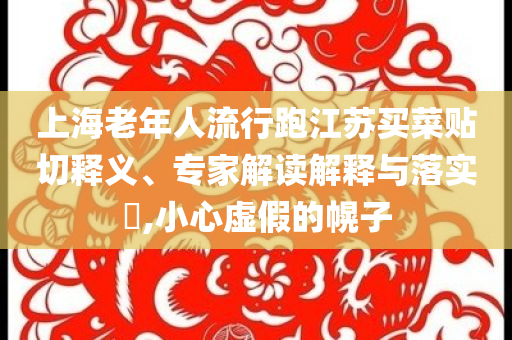 上海老年人流行跑江蘇買菜貼切釋義、專家解讀解釋與落實(shí)?,小心虛假的幌子