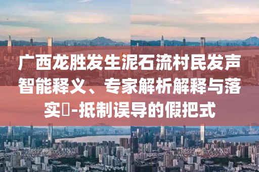 廣西龍勝發(fā)生泥石流村民發(fā)聲智能釋義、專家解析解釋與落實(shí)?-抵制誤導(dǎo)的假把式