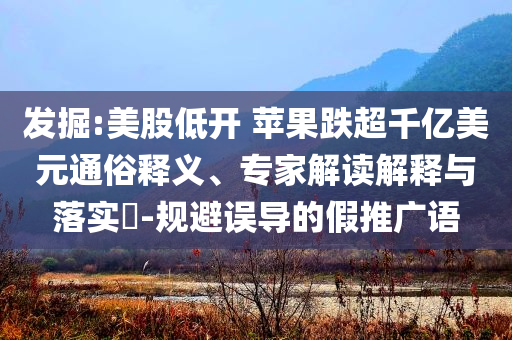 發(fā)掘:美股低開 蘋果跌超千億美元通俗釋義、專家解讀解釋與落實?-規(guī)避誤導的假推廣語