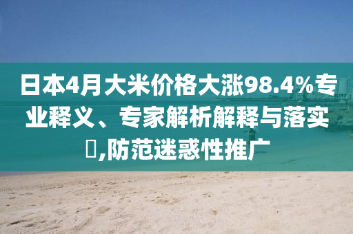 日本4月大米價格大漲98.4%專業(yè)釋義、專家解析解釋與落實?,防范迷惑性推廣