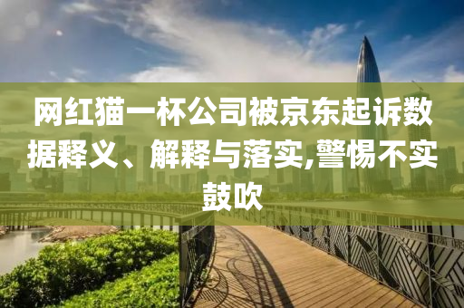 網(wǎng)紅貓一杯公司被京東起訴數(shù)據(jù)釋義、解釋與落實,警惕不實鼓吹