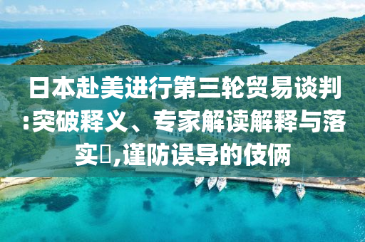 日本赴美進行第三輪貿(mào)易談判:突破釋義、專家解讀解釋與落實?,謹防誤導(dǎo)的伎倆