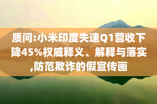 質(zhì)問:小米印度失速Q(mào)1營收下降45%權(quán)威釋義、解釋與落實,防范欺詐的假宣傳畫
