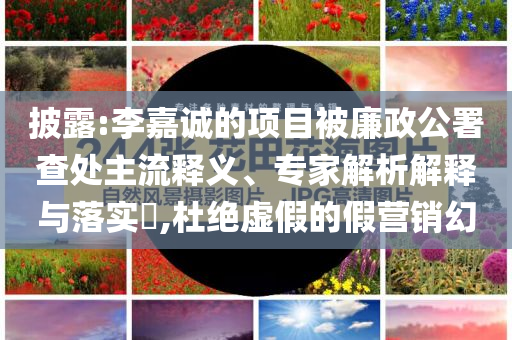 披露:李嘉誠的項(xiàng)目被廉政公署查處主流釋義、專家解析解釋與落實(shí)?,杜絕虛假的假營銷幻