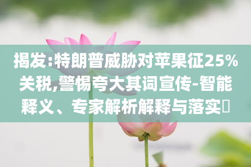 揭發(fā):特朗普威脅對(duì)蘋果征25%關(guān)稅,警惕夸大其詞宣傳-智能釋義、專家解析解釋與落實(shí)?