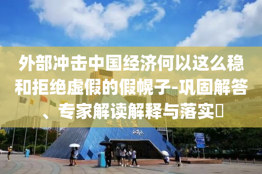 外部沖擊中國經(jīng)濟何以這么穩(wěn)和拒絕虛假的假幌子-鞏固解答、專家解讀解釋與落實?