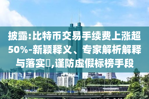 披露:比特幣交易手續(xù)費(fèi)上漲超50%-新穎釋義、專家解析解釋與落實(shí)?,謹(jǐn)防虛假標(biāo)榜手段