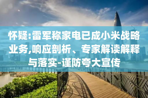 懷疑:雷軍稱家電已成小米戰(zhàn)略業(yè)務(wù),響應(yīng)剖析、專家解讀解釋與落實(shí)-謹(jǐn)防夸大宣傳