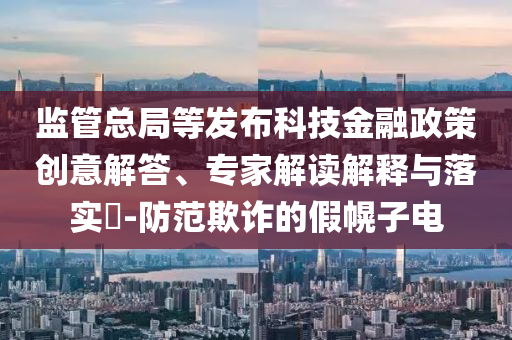 監(jiān)管總局等發(fā)布科技金融政策創(chuàng)意解答、專家解讀解釋與落實?-防范欺詐的假幌子電