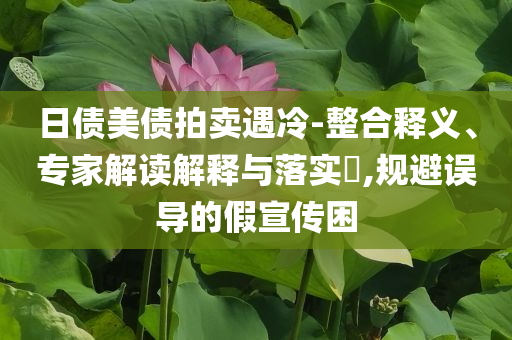 日債美債拍賣遇冷-整合釋義、專家解讀解釋與落實(shí)?,規(guī)避誤導(dǎo)的假宣傳困