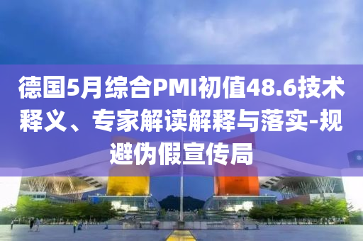德國5月綜合PMI初值48.6技術(shù)釋義、專家解讀解釋與落實(shí)-規(guī)避偽假宣傳局
