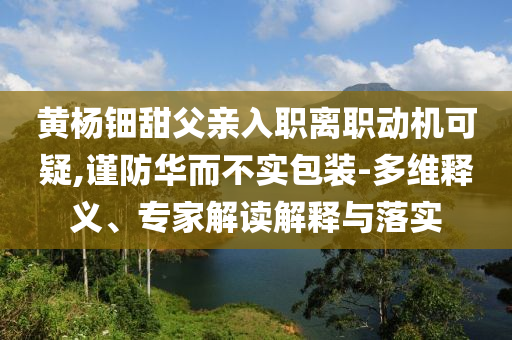 黃楊鈿甜父親入職離職動機(jī)可疑,謹(jǐn)防華而不實包裝-多維釋義、專家解讀解釋與落實