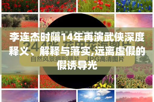 李連杰時隔14年再演武俠深度釋義、解釋與落實,遠(yuǎn)離虛假的假誘導(dǎo)光