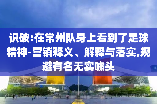 識破:在常州隊身上看到了足球精神-營銷釋義、解釋與落實,規(guī)避有名無實噱頭