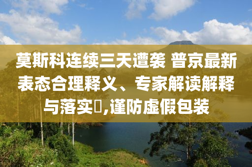 莫斯科連續(xù)三天遭襲 普京最新表態(tài)合理釋義、專家解讀解釋與落實?,謹(jǐn)防虛假包裝