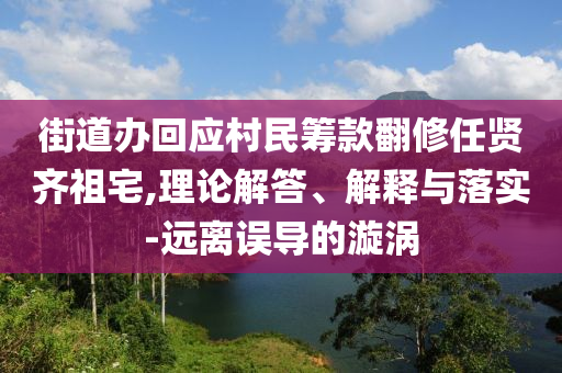 街道辦回應(yīng)村民籌款翻修任賢齊祖宅,理論解答、解釋與落實-遠離誤導(dǎo)的漩渦