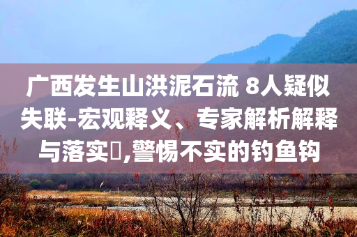 廣西發(fā)生山洪泥石流 8人疑似失聯(lián)-宏觀釋義、專家解析解釋與落實?,警惕不實的釣魚鉤