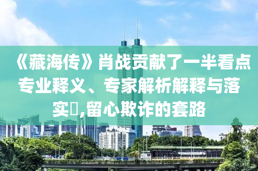 《藏海傳》肖戰(zhàn)貢獻了一半看點專業(yè)釋義、專家解析解釋與落實?,留心欺詐的套路