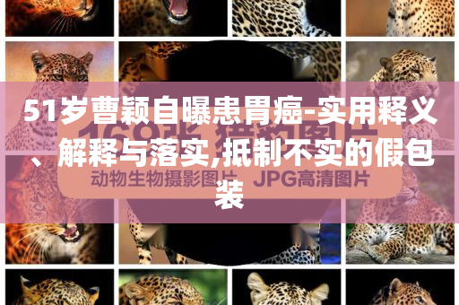 51歲曹穎自曝患胃癌-實用釋義、解釋與落實,抵制不實的假包裝