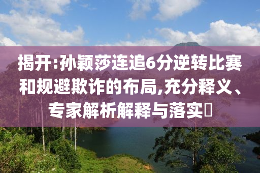 揭開:孫穎莎連追6分逆轉(zhuǎn)比賽和規(guī)避欺詐的布局,充分釋義、專家解析解釋與落實?