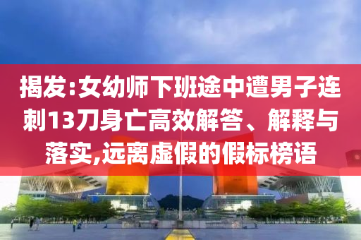 揭發(fā):女幼師下班途中遭男子連刺13刀身亡高效解答、解釋與落實,遠(yuǎn)離虛假的假標(biāo)榜語