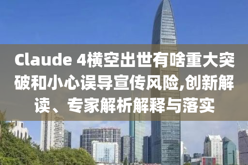 Claude 4橫空出世有啥重大突破和小心誤導(dǎo)宣傳風(fēng)險,創(chuàng)新解讀、專家解析解釋與落實