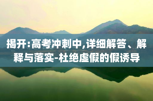 揭開:高考沖刺中,詳細解答、解釋與落實-杜絕虛假的假誘導