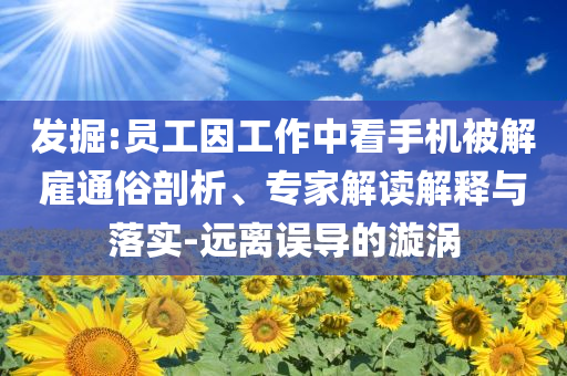 發(fā)掘:員工因工作中看手機(jī)被解雇通俗剖析、專家解讀解釋與落實(shí)-遠(yuǎn)離誤導(dǎo)的漩渦