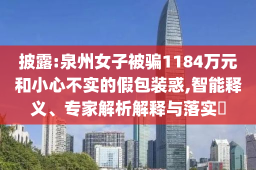 披露:泉州女子被騙1184萬(wàn)元和小心不實(shí)的假包裝惑,智能釋義、專(zhuān)家解析解釋與落實(shí)?