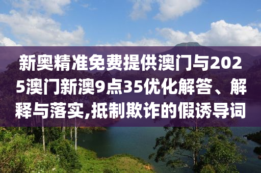 新奧精準(zhǔn)免費(fèi)提供澳門(mén)與2025澳門(mén)新澳9點(diǎn)35優(yōu)化解答、解釋與落實(shí),抵制欺詐的假誘導(dǎo)詞