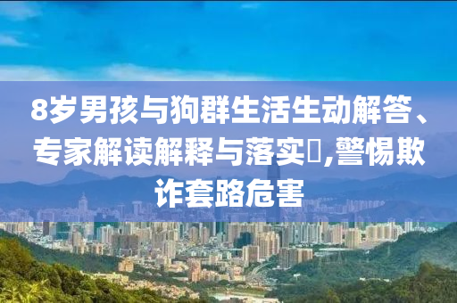 8歲男孩與狗群生活生動解答、專家解讀解釋與落實?,警惕欺詐套路危害