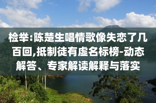 檢舉:陳楚生唱情歌像失戀了幾百回,抵制徒有虛名標(biāo)榜-動態(tài)解答、專家解讀解釋與落實(shí)