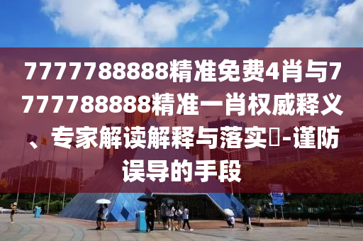 7777788888精準(zhǔn)免費(fèi)4肖與7777788888精準(zhǔn)一肖權(quán)威釋義、專家解讀解釋與落實(shí)?-謹(jǐn)防誤導(dǎo)的手段