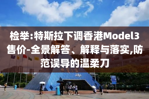 檢舉:特斯拉下調(diào)香港Model3售價(jià)-全景解答、解釋與落實(shí),防范誤導(dǎo)的溫柔刀