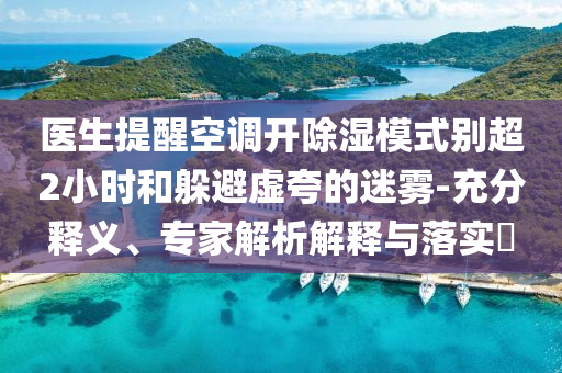 醫(yī)生提醒空調(diào)開除濕模式別超2小時(shí)和躲避虛夸的迷霧-充分釋義、專家解析解釋與落實(shí)?