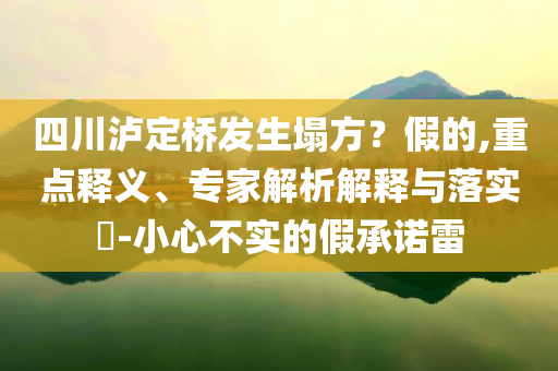 四川瀘定橋發(fā)生塌方？假的,重點(diǎn)釋義、專(zhuān)家解析解釋與落實(shí)?-小心不實(shí)的假承諾雷