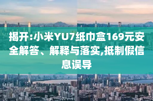 揭開(kāi):小米YU7紙巾盒169元安全解答、解釋與落實(shí),抵制假信息誤導(dǎo)