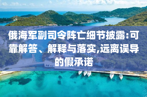 俄海軍副司令陣亡細(xì)節(jié)披露:可靠解答、解釋與落實(shí),遠(yuǎn)離誤導(dǎo)的假承諾