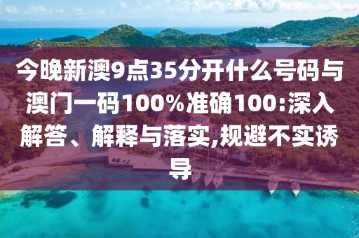 今晚新澳9點35分開什么號碼與澳門一碼100%準(zhǔn)確100:深入解答、解釋與落實,規(guī)避不實誘導(dǎo)