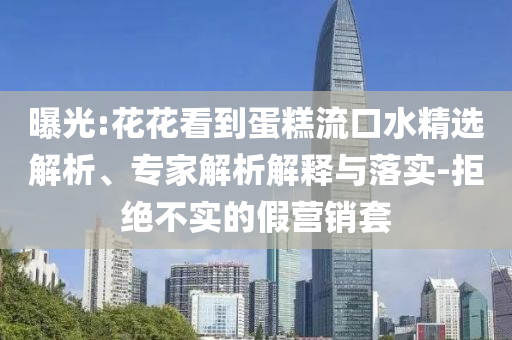 曝光:花花看到蛋糕流口水精選解析、專家解析解釋與落實-拒絕不實的假營銷套