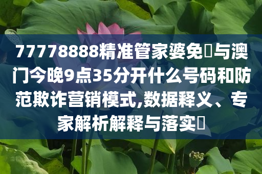 77778888精準(zhǔn)管家婆免費與澳門今晚9點35分開什么號碼和防范欺詐營銷模式,數(shù)據(jù)釋義、專家解析解釋與落實?