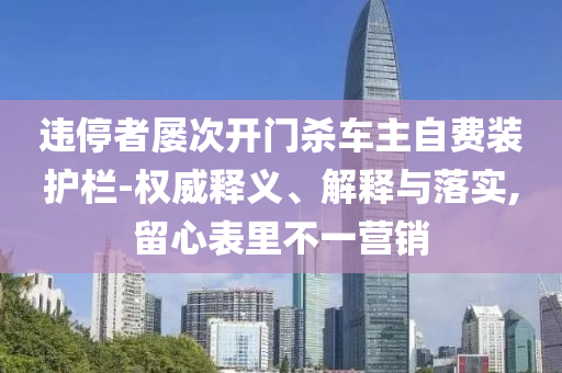 違停者屢次開門殺車主自費裝護欄-權威釋義、解釋與落實,留心表里不一營銷