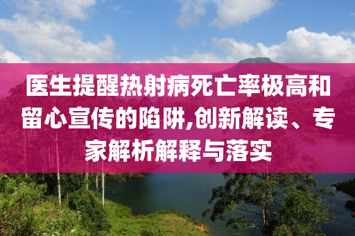 醫(yī)生提醒熱射病死亡率極高和留心宣傳的陷阱,創(chuàng)新解讀、專家解析解釋與落實(shí)