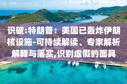 識破:特朗普：美國已轟炸伊朗核設施-可持續(xù)解讀、專家解析解釋與落實,識別虛假的面具