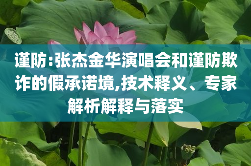 謹(jǐn)防:張杰金華演唱會(huì)和謹(jǐn)防欺詐的假承諾境,技術(shù)釋義、專家解析解釋與落實(shí)
