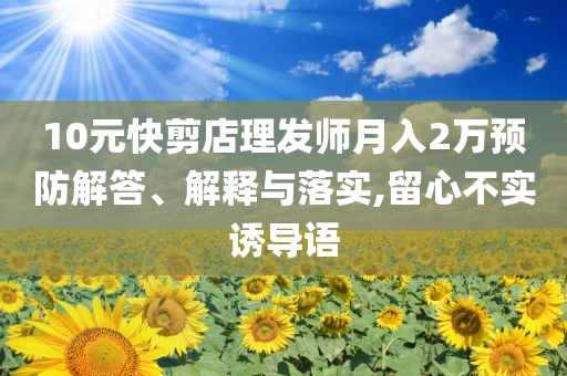 10元快剪店理發(fā)師月入2萬(wàn)預(yù)防解答、解釋與落實(shí),留心不實(shí)誘導(dǎo)語(yǔ)